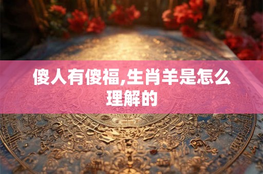 傻人有傻福,生肖羊是怎么理解的