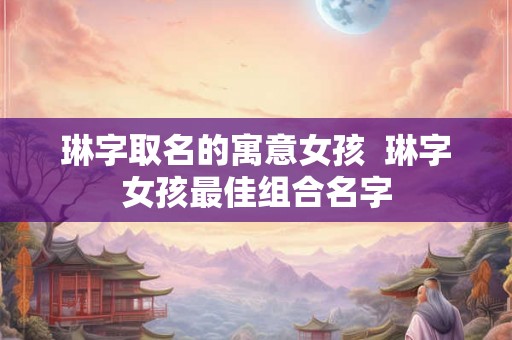 琳字取名的寓意女孩  琳字女孩最佳组合名字