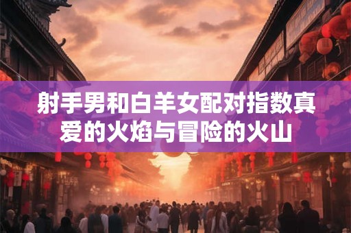 射手男和白羊女配对指数真爱的火焰与冒险的火山