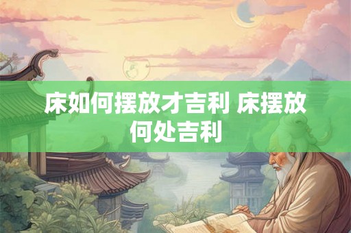 床如何摆放才吉利 床摆放何处吉利