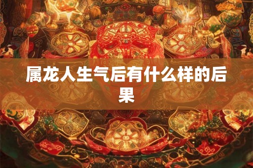 属龙人生气后有什么样的后果 属龙人生气后有什么样的后果
