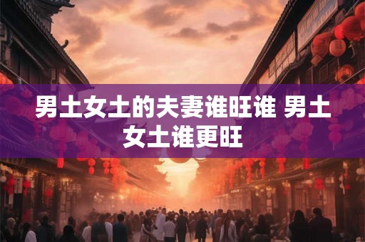 男土女土的夫妻谁旺谁 男土女土谁更旺