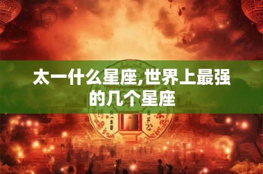 太一什么星座,世界上最强的几个星座 太一什么星座,世界上最强的几个星座