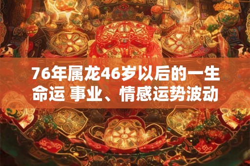 76年属龙46岁以后的一生命运 事业、情感运势波动不安