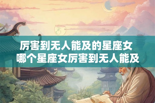 厉害到无人能及的星座女 哪个星座女厉害到无人能及