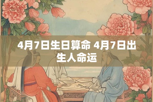 4月7日生日算命 4月7日出生人命运 4月7日生日算命 4月7日出生人命运