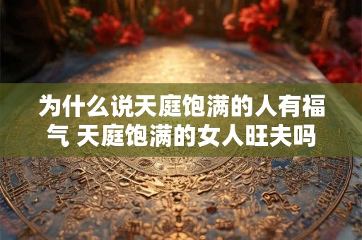 为什么说天庭饱满的人有福气 天庭饱满的女人旺夫吗