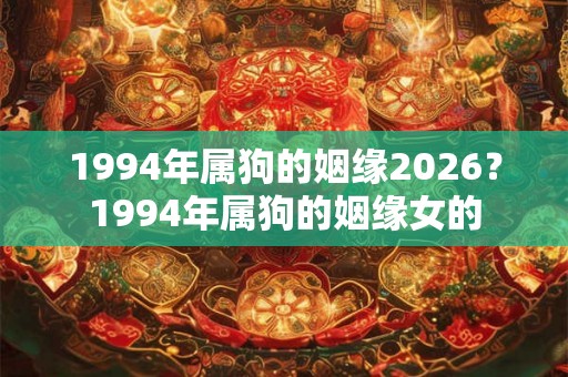 1994年属狗的姻缘2026？1994年属狗的姻缘女的
