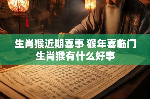 生肖猴近期喜事 猴年喜临门生肖猴有什么好事