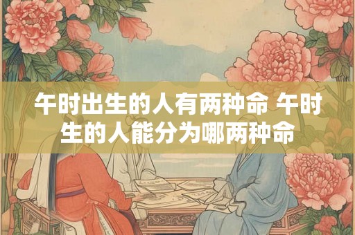 午时出生的人有两种命 午时生的人能分为哪两种命 午时出生的人有两种命 午时生的人能分为哪两种命