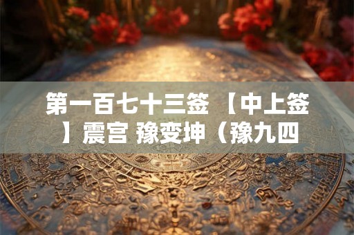 第一百七十三签 【中上签】震宫 豫变坤（豫九四