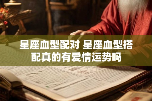 星座血型配对 星座血型搭配真的有爱情运势吗
