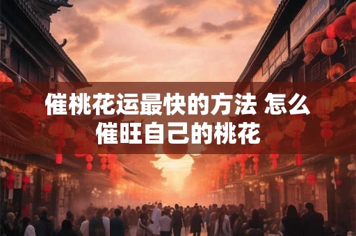 催桃花运最快的方法 怎么催旺自己的桃花