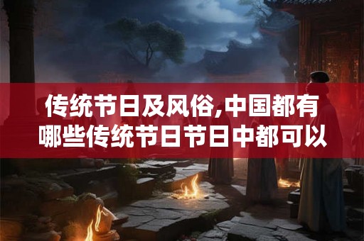 传统节日及风俗,中国都有哪些传统节日节日中都可以做什么