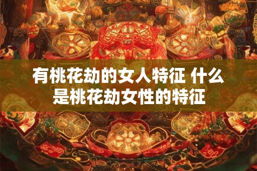 有桃花劫的女人特征 什么是桃花劫女性的特征