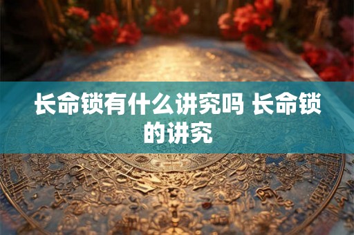 长命锁有什么讲究吗 长命锁的讲究