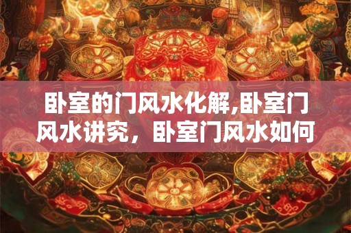 卧室的门风水化解,卧室门风水讲究，卧室门风水如何化解？
