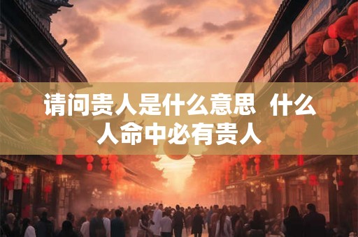 请问贵人是什么意思  什么人命中必有贵人