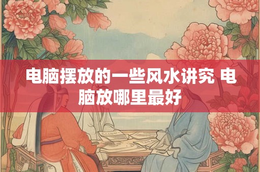 电脑摆放的一些风水讲究 电脑放哪里最好