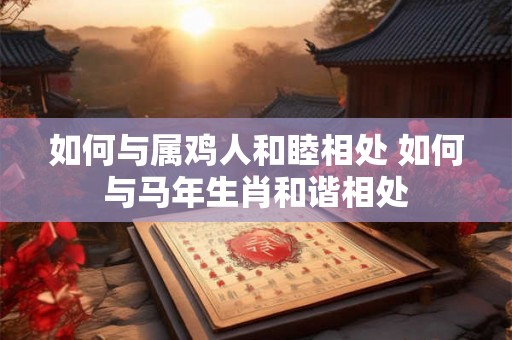如何与属鸡人和睦相处 如何与马年生肖和谐相处