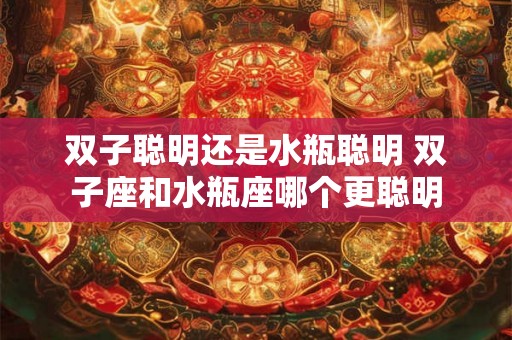 双子聪明还是水瓶聪明 双子座和水瓶座哪个更聪明 双子聪明还是水瓶聪明 双子座和水瓶座哪个更聪明