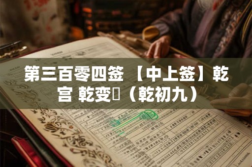 第三百零四签 【中上签】乾宫 乾变姤(乾初九) 第三百零四签 【中上签】乾宫 乾变姤(乾初九)
