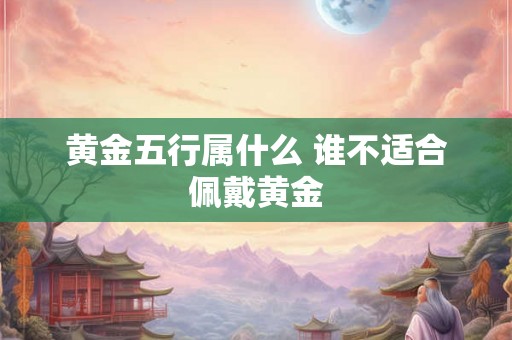 黄金五行属什么 谁不适合佩戴黄金