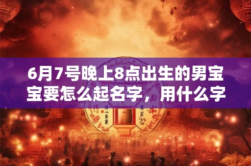 6月7号晚上8点出生的男宝宝要怎么起名字，用什么字好