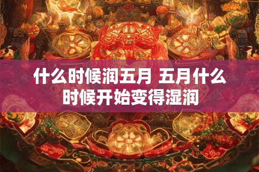 什么时候润五月 五月什么时候开始变得湿润 什么时候润五月 五月什么时候开始变得湿润