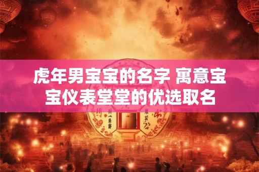 虎年男宝宝的名字 寓意宝宝仪表堂堂的优选取名 虎年男宝宝的名字 寓意宝宝仪表堂堂的优选取名