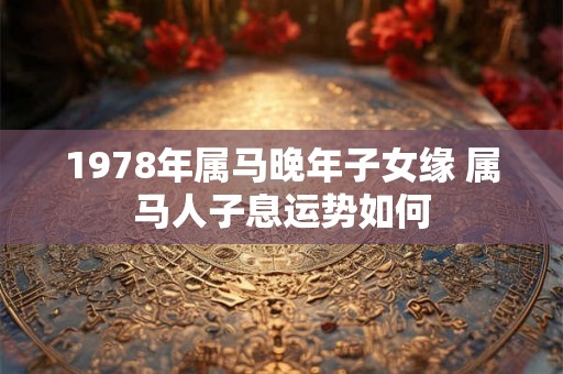 1978年属马晚年子女缘 属马人子息运势如何
