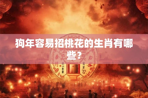 狗年容易招桃花的生肖有哪些？