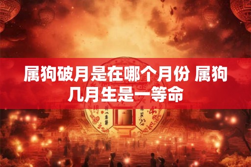 属狗破月是在哪个月份 属狗几月生是一等命