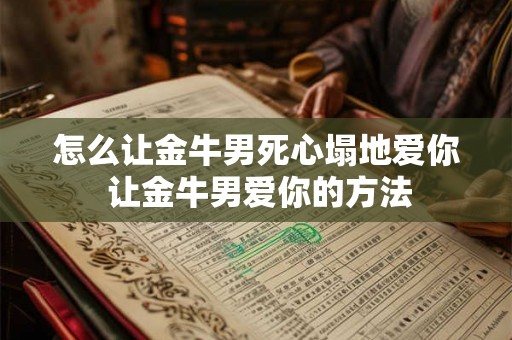 怎么让金牛男死心塌地爱你 让金牛男爱你的方法