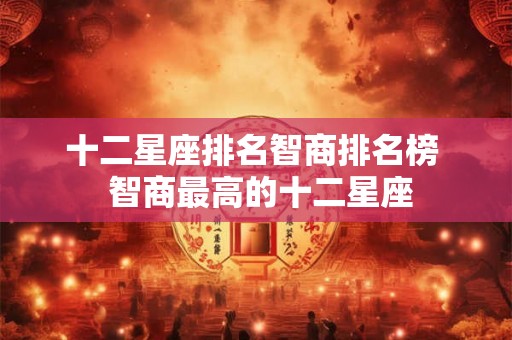 十二星座排名智商排名榜  智商最高的十二星座