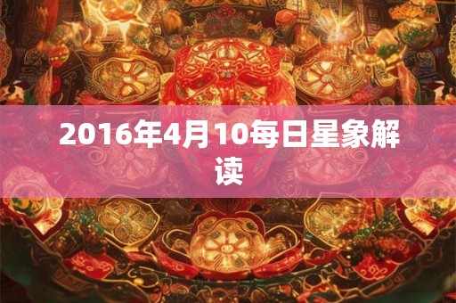 2016年4月10每日星象解读 2016年4月10每日星象解读