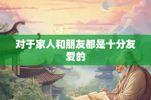 对于家人和朋友都是十分友爱的