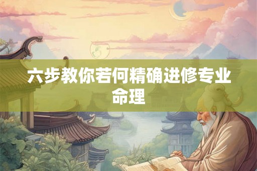 六步教你若何精确进修专业命理
