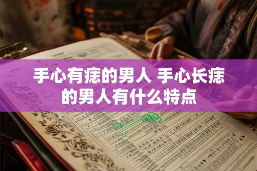 手心有痣的男人 手心长痣的男人有什么特点 手心有痣的男人 手心长痣的男人有什么特点