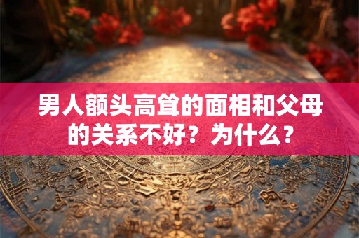 男人额头高耸的面相和父母的关系不好？为什么？