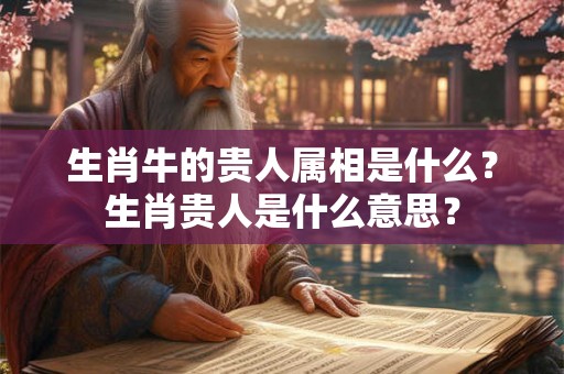 生肖牛的贵人属相是什么？生肖贵人是什么意思？