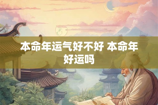 本命年运气好不好 本命年好运吗 本命年运气好不好 本命年好运吗