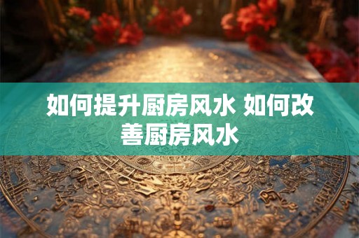 如何提升厨房风水 如何改善厨房风水