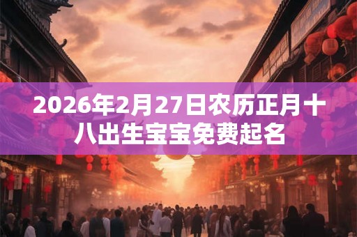 2026年2月27日农历正月十八出生宝宝免费起名