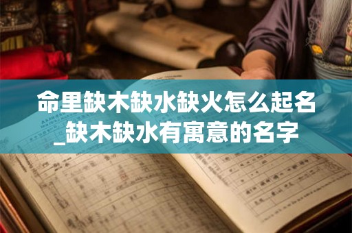 命里缺木缺水缺火怎么起名_缺木缺水有寓意的名字 命里缺木缺水缺火怎么起名_缺木缺水有寓意的名字