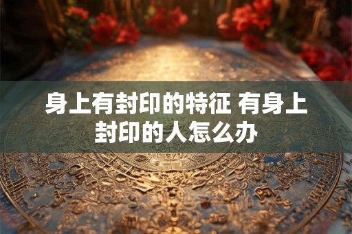 身上有封印的特征 有身上封印的人怎么办 身上有封印的特征 有身上封印的人怎么办