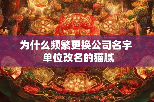为什么频繁更换公司名字 单位改名的猫腻 为什么频繁更换公司名字 单位改名的猫腻