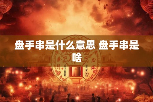 盘手串是什么意思 盘手串是啥
