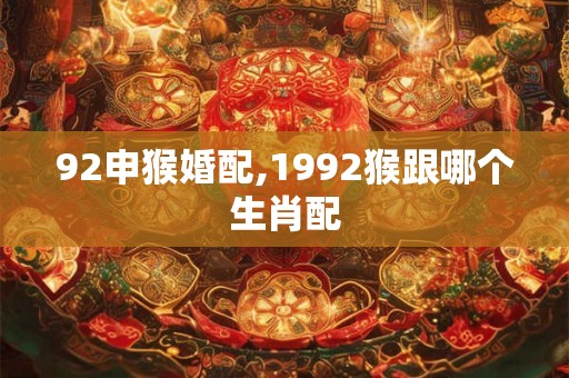 92申猴婚配,1992猴跟哪个生肖配 92申猴婚配,1992猴跟哪个生肖配