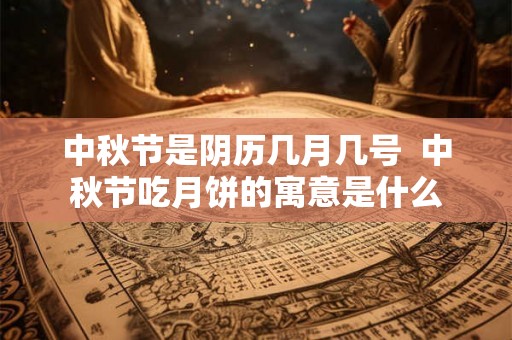 中秋节是阴历几月几号 中秋节吃月饼的寓意是什么 中秋节是阴历几月几号 中秋节吃月饼的寓意是什么